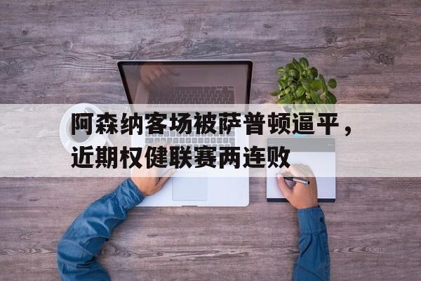关于阿森纳客场被萨普顿逼平，近期权健联赛两连败的信息