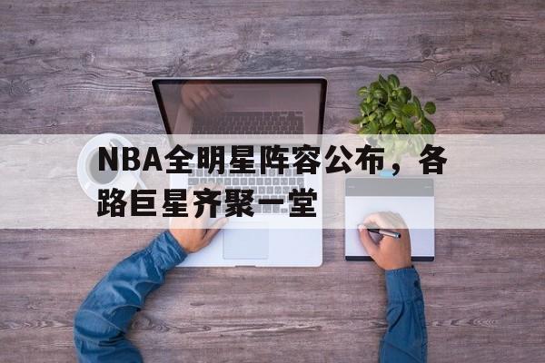 C7娱乐官方网站-NBA全明星阵容公布，各路巨星齐聚一堂(nba全明星阵容名单詹姆斯,库里,乔丹,杜兰特)