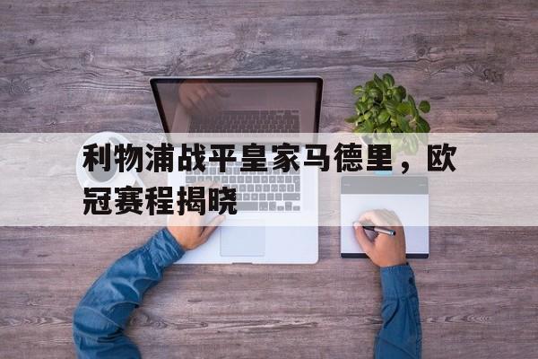 C7娱乐-利物浦战平皇家马德里,欧冠赛程揭晓视频