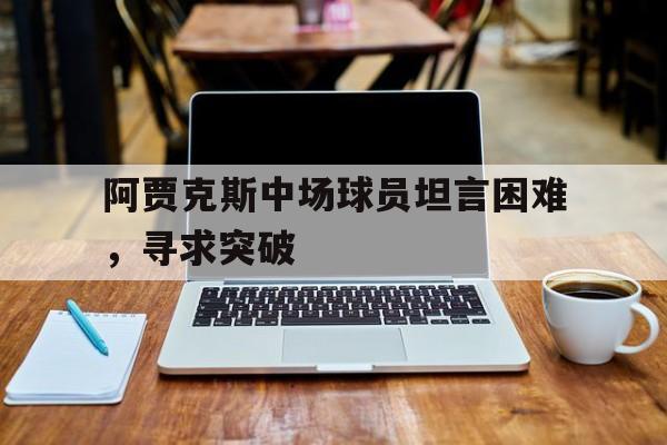 C7娱乐-包含阿贾克斯中场球员坦言困难，寻求突破的词条