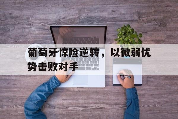 葡萄牙惊险逆转,以微弱优势击败对手(葡萄牙出局分析) 葡萄牙惊险逆转,以微弱优势击败对手(葡萄牙出局分析)