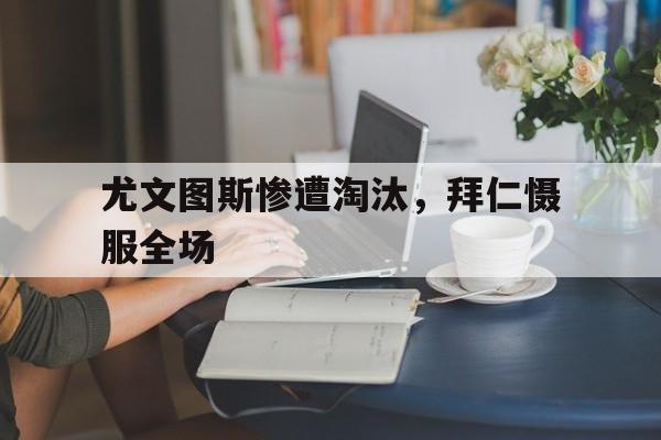 C7娱乐官方网站-尤文图斯惨遭淘汰，拜仁慑服全场(尤文图斯三比二逆转马德里竞技视频)