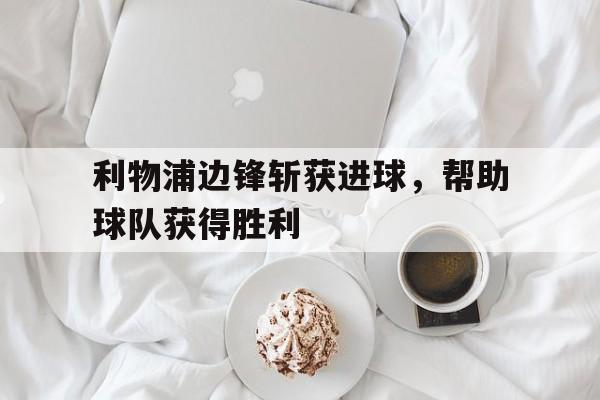 C7娱乐官方网站-利物浦边锋斩获进球，帮助球队获得胜利