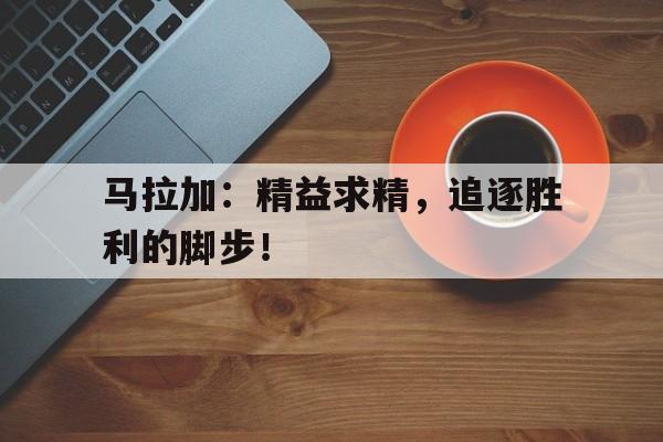 C7娱乐官方网站-马拉加：精益求精，追逐胜利的脚步！