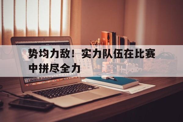 C7娱乐官方网站-势均力敌！实力队伍在比赛中拼尽全力的简单介绍