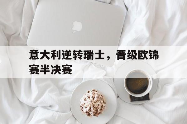 C7娱乐官方网站-意大利逆转瑞士,晋级欧锦赛半决赛视频