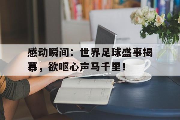 关于感动瞬间:世界足球盛事揭幕,欲呕心声马千里!的信息 关于感动瞬间:世界足球盛事揭幕,欲呕心声马千里!的信息